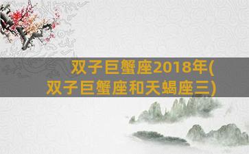 双子巨蟹座2018年(双子巨蟹座和天蝎座三)