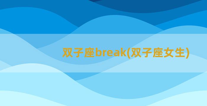 双子座break(双子座女生)