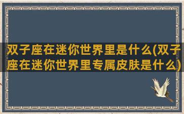 双子座在迷你世界里是什么(双子座在迷你世界里专属皮肤是什么)