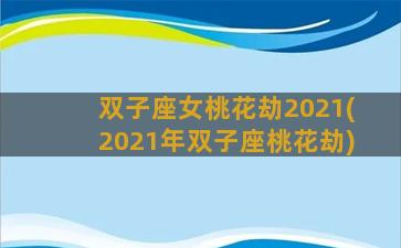 双子座女桃花劫2021(2021年双子座桃花劫)