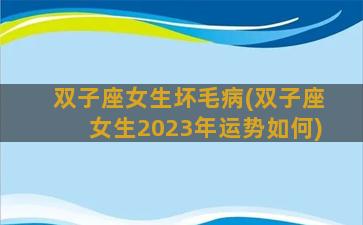 双子座女生坏毛病(双子座女生2023年运势如何)