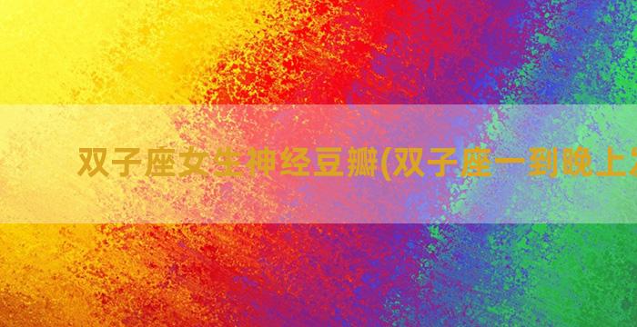 双子座女生神经豆瓣(双子座一到晚上发神经)