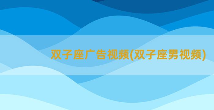 双子座广告视频(双子座男视频)