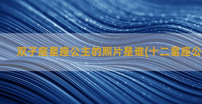 双子座星座公主的照片是谁(十二星座公主双子座)