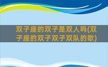 双子座的双子是双人吗(双子座的双子双子双队的歌)