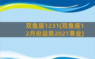 双鱼座1231(双鱼座12月份运势2021事业)