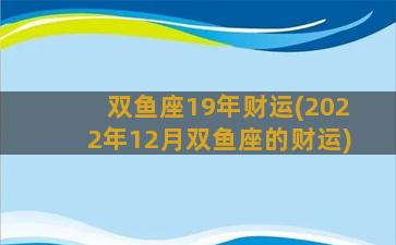 双鱼座19年财运(2022年12月双鱼座的财运)