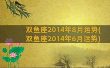 双鱼座2014年8月运势(双鱼座2014年6月运势)