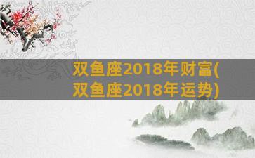 双鱼座2018年财富(双鱼座2018年运势)