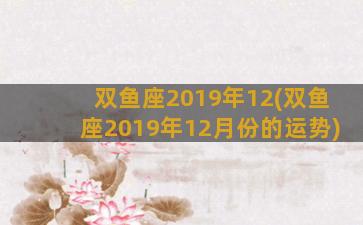 双鱼座2019年12(双鱼座2019年12月份的运势)