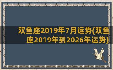 双鱼座2019年7月运势(双鱼座2019年到2026年运势)