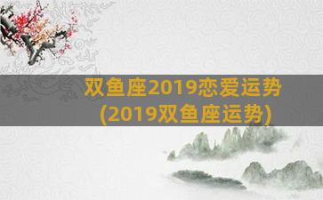 双鱼座2019恋爱运势(2019双鱼座运势)