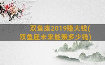 双鱼座2019赚大钱(双鱼座未来能赚多少钱)