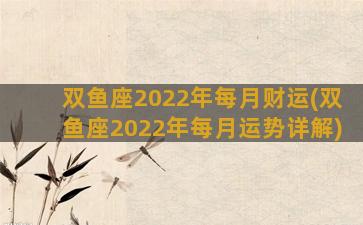 双鱼座2022年每月财运(双鱼座2022年每月运势详解)