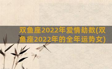 双鱼座2022年爱情劫数(双鱼座2022年的全年运势女)