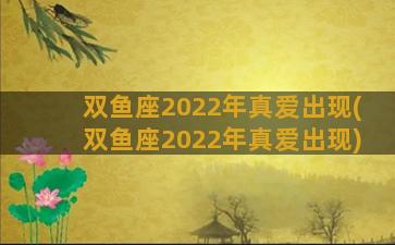 双鱼座2022年真爱出现(双鱼座2022年真爱出现)