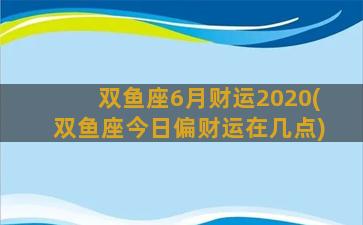 双鱼座6月财运2020(双鱼座今日偏财运在几点)