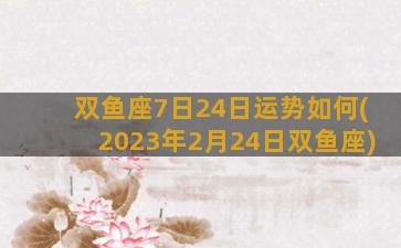 双鱼座7日24日运势如何(2023年2月24日双鱼座)