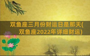 双鱼座三月份财运日是那天(双鱼座2022年详细财运)