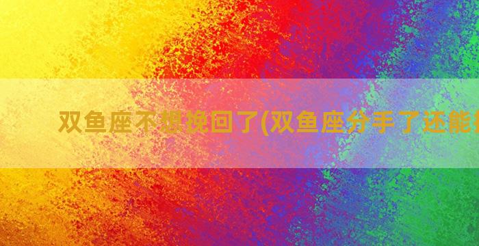 双鱼座不想挽回了(双鱼座分手了还能挽回不)