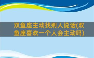 双鱼座主动找别人说话(双鱼座喜欢一个人会主动吗)