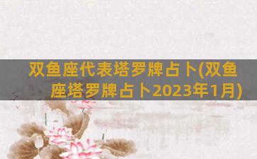 双鱼座代表塔罗牌占卜(双鱼座塔罗牌占卜2023年1月)