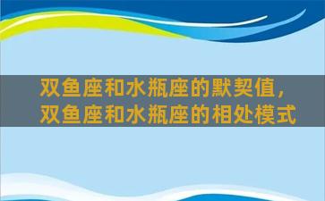 双鱼座和水瓶座的默契值，双鱼座和水瓶座的相处模式