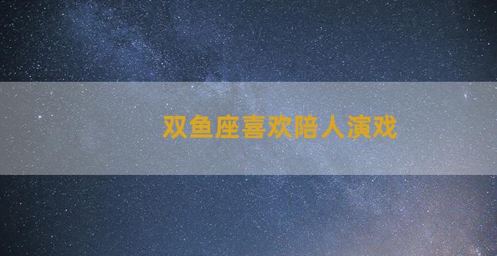 双鱼座喜欢陪人演戏