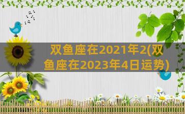 双鱼座在2021年2(双鱼座在2023年4日运势)