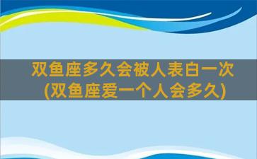 双鱼座多久会被人表白一次(双鱼座爱一个人会多久)