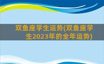 双鱼座学生运势(双鱼座学生2023年的全年运势)