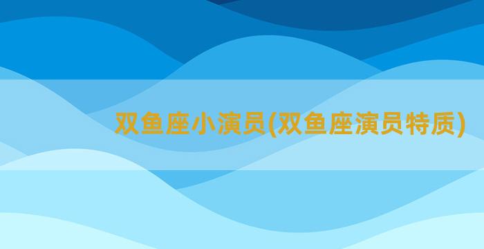 双鱼座小演员(双鱼座演员特质)