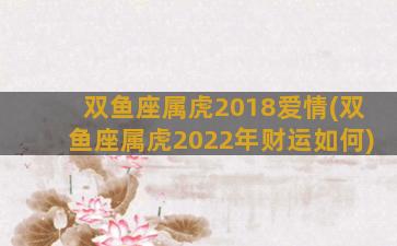 双鱼座属虎2018爱情(双鱼座属虎2022年财运如何)