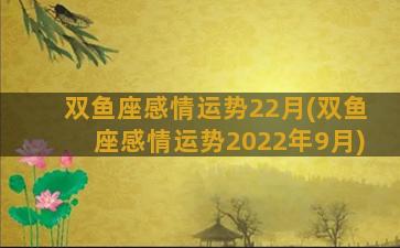 双鱼座感情运势22月(双鱼座感情运势2022年9月)