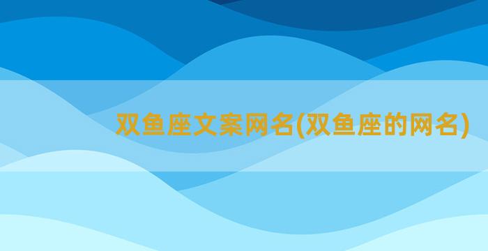 双鱼座文案网名(双鱼座的网名)