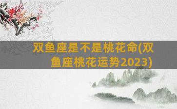 双鱼座是不是桃花命(双鱼座桃花运势2023)