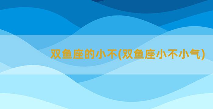 双鱼座的小不(双鱼座小不小气)