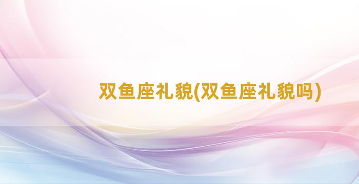 双鱼座礼貌(双鱼座礼貌吗)