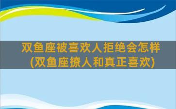 双鱼座被喜欢人拒绝会怎样(双鱼座撩人和真正喜欢)