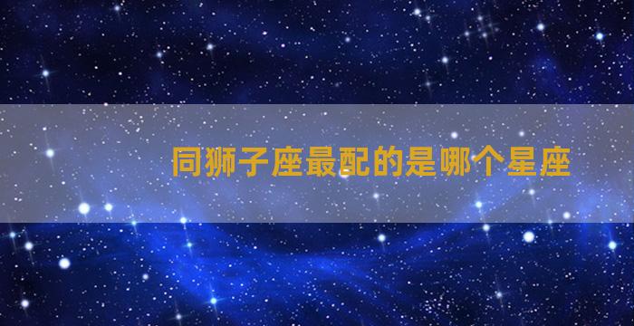 同狮子座最配的是哪个星座