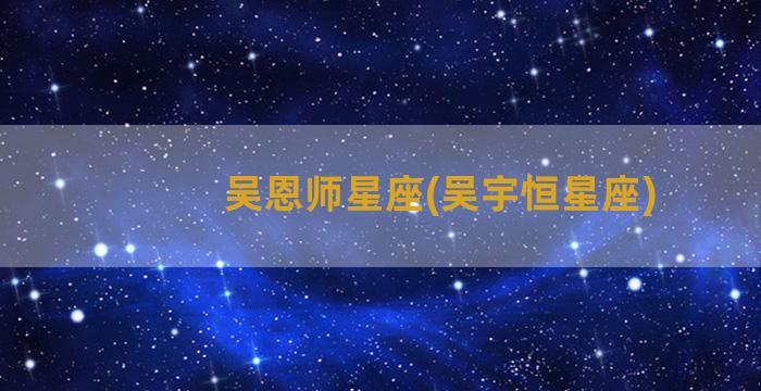 吴恩师星座(吴宇恒星座)