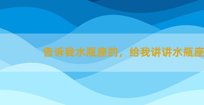 告诉我水瓶座的，给我讲讲水瓶座