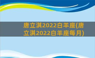 唐立淇2022白羊座(唐立淇2022白羊座每月)