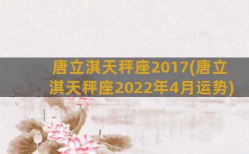 唐立淇天秤座2017(唐立淇天秤座2022年4月运势)