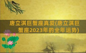 唐立淇巨蟹座真爱(唐立淇巨蟹座2023年的全年运势)