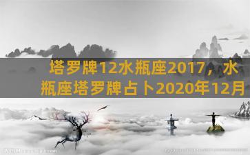 塔罗牌12水瓶座2017，水瓶座塔罗牌占卜2020年12月