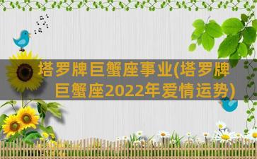 塔罗牌巨蟹座事业(塔罗牌巨蟹座2022年爱情运势)