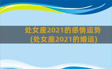 处女座2021的感情运势(处女座2021的婚运)