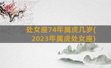 处女座74年属虎几岁(2023年属虎处女座)