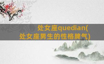 处女座quedian(处女座男生的性格脾气)